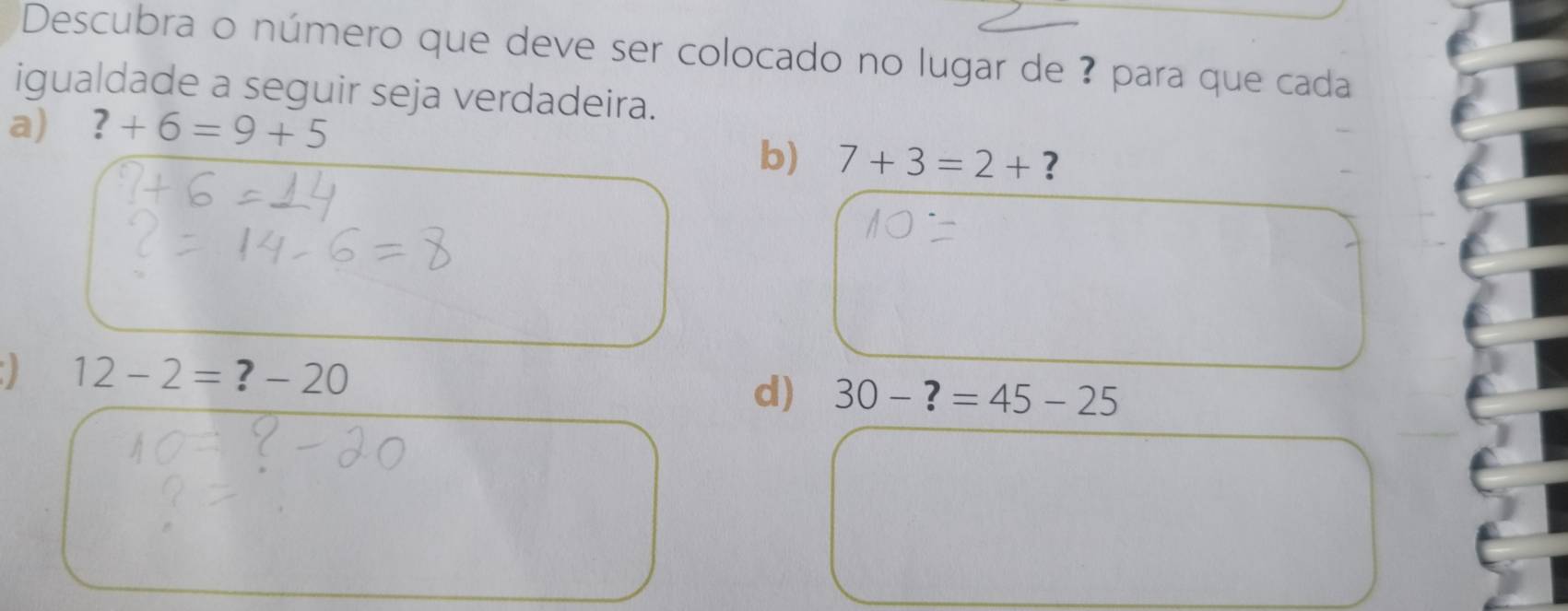 Descubra o número que deve ser colocado no lugar de ? para que cada
igualdade a seguir seja verdadeira.
a) ?+6=9+5
b) 7+3=2+ ?
12-2=?-20
d) 30-?=45-25