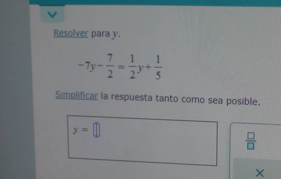 Resolver para y.
-7y- 7/2 = 1/2 y+ 1/5 
Simplificar la respuesta tanto como sea posible.
y=□
 □ /□  
X