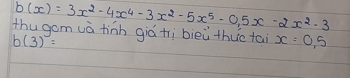 b(x)=3x^2-4x^4-3x^2-5x^5-0.5x-2x^2-3
thugomuà tinh giá ti bieù thuc tai x=0.5
b(3)=