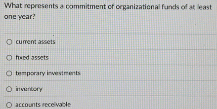 What represents a commitment of organizational funds of at least
one year?
current assets
fixed assets
temporary investments
inventory
accounts receivable