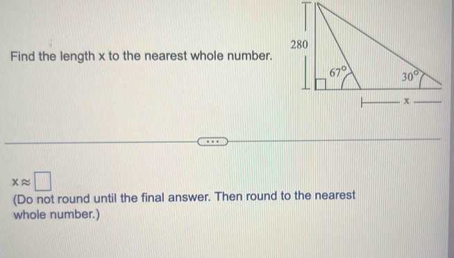 Find the length x to the nearest whole number.
xapprox □
(Do not round until the final answer. Then round to the nearest
whole number.)