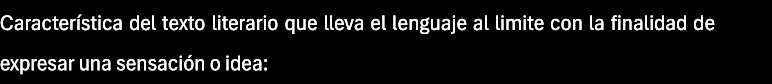 Característica del texto literario que lleva el lenguaje al limite con la finalidad de 
expresar una sensación o idea: