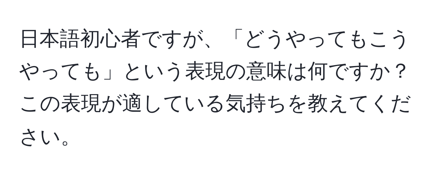 日本語初心者ですが、「どうやってもこうやっても」という表現の意味は何ですか？この表現が適している気持ちを教えてください。