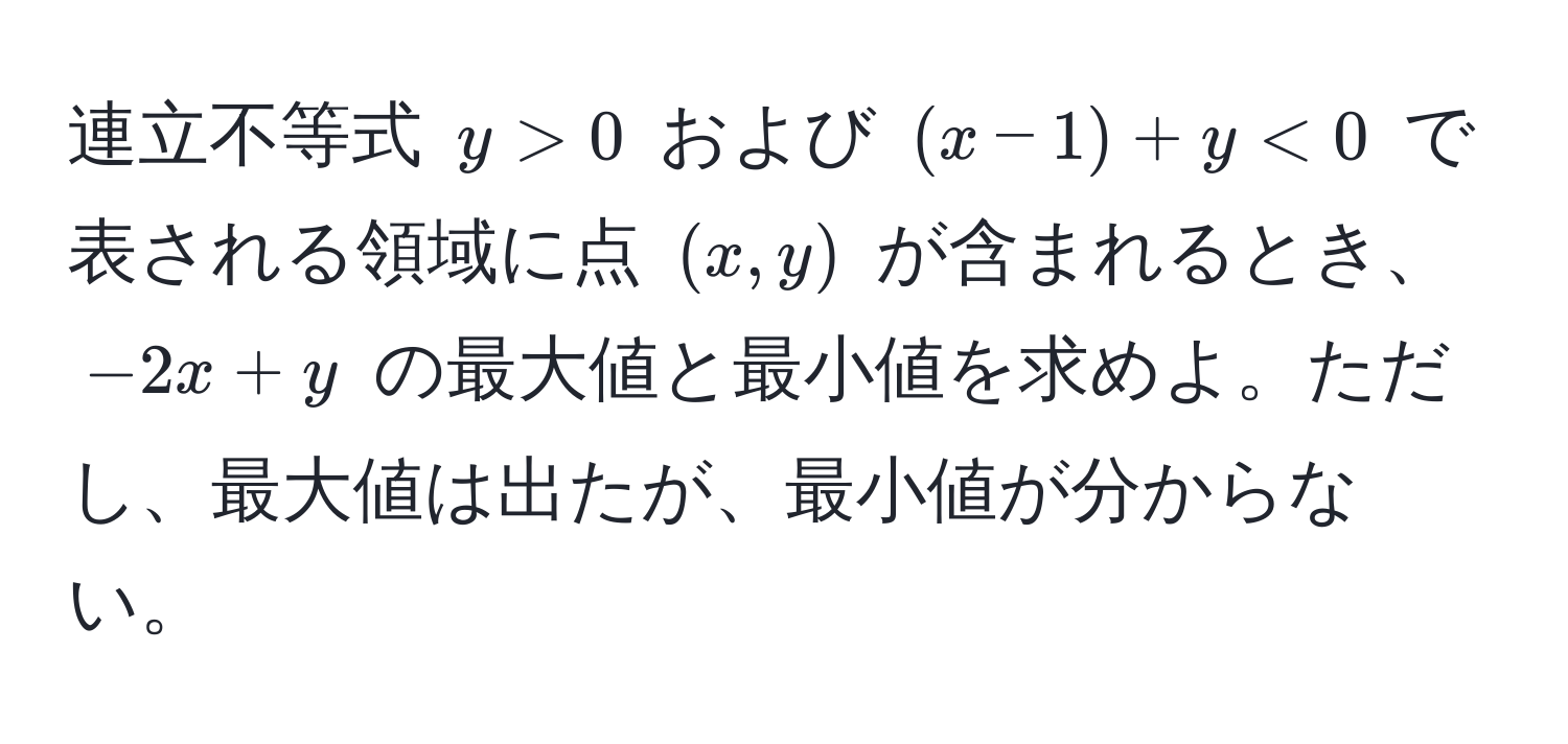 連立不等式 $y > 0$ および $(x - 1) + y < 0$ で表される領域に点 $(x, y)$ が含まれるとき、$-2x + y$ の最大値と最小値を求めよ。ただし、最大値は出たが、最小値が分からない。