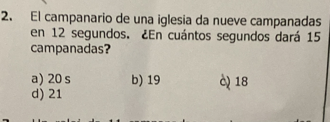 El campanario de una iglesia da nueve campanadas
en 12 segundos. ¿En cuántos segundos dará 15
campanadas?
a) 20 s b) 19 0) 18
d) 21