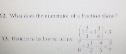 What does the numerator of a fraction show? 
13. Reduce to its lowest terms: frac (1 2/3 +1 3/4 )=3 7/8 * 2 1/2 - 4/5 /  3/7 