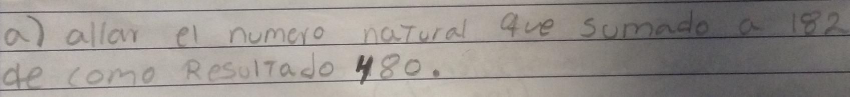 allo el numero natural 9ve sumado a 182
de como ResulTado 480.