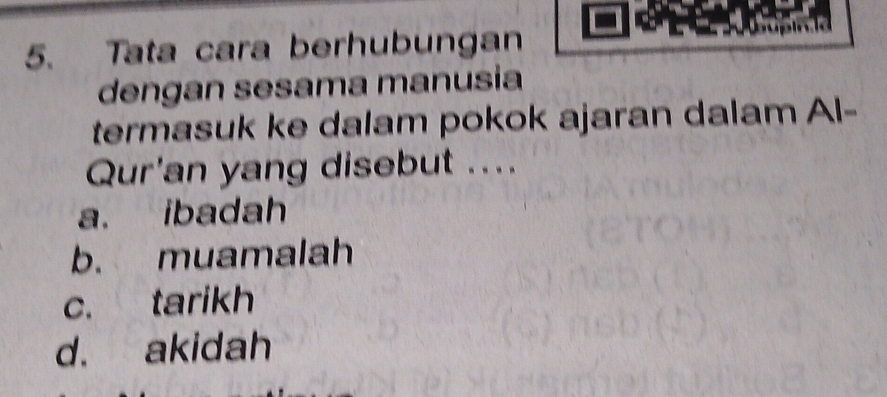 Tata cara berhubungan
dengan sesama manusia
termasuk ke dalam pokok ajaran dalam Al-
Qur'an yang disebut ....
a. ibadah
b. muamalah
c. tarikh
d. akidah