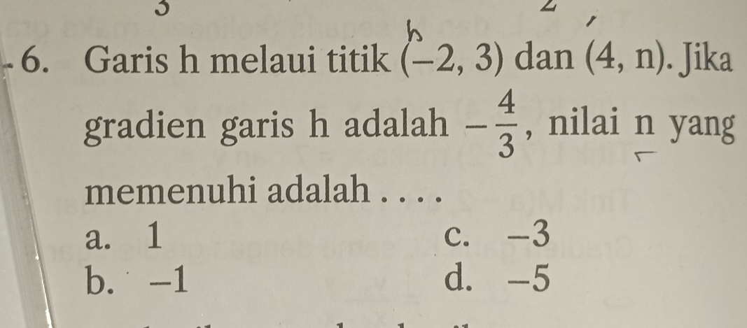 Garis h melaui titik (-2,3) dan (4,n). Jika
gradien garis h adalah - 4/3  , nilai n yang
memenuhi adalah . . . .
a. 1 c. -3
b. -1 d. -5