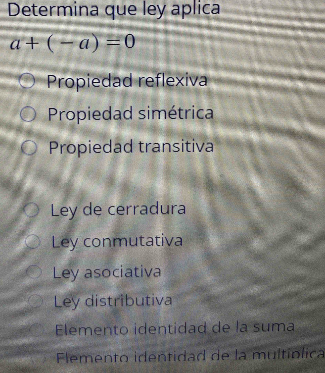 Determina que ley aplica
a+(-a)=0
Propiedad reflexiva
Propiedad simétrica
Propiedad transitiva
Ley de cerradura
Ley conmutativa
Ley asociativa
Ley distributiva
Elemento identidad de la suma
Flemento identidad de la multíplica