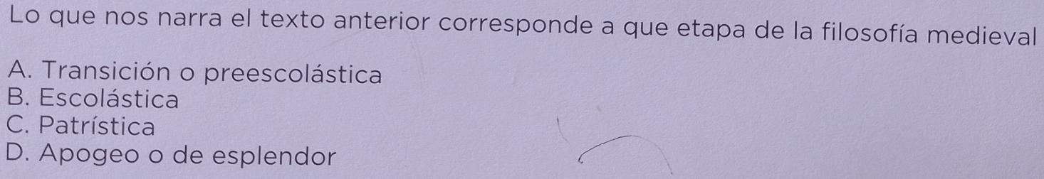 Lo que nos narra el texto anterior corresponde a que etapa de la filosofía medieval
A. Transición o preescolástica
B. Escolástica
C. Patrística
D. Apogeo o de esplendor