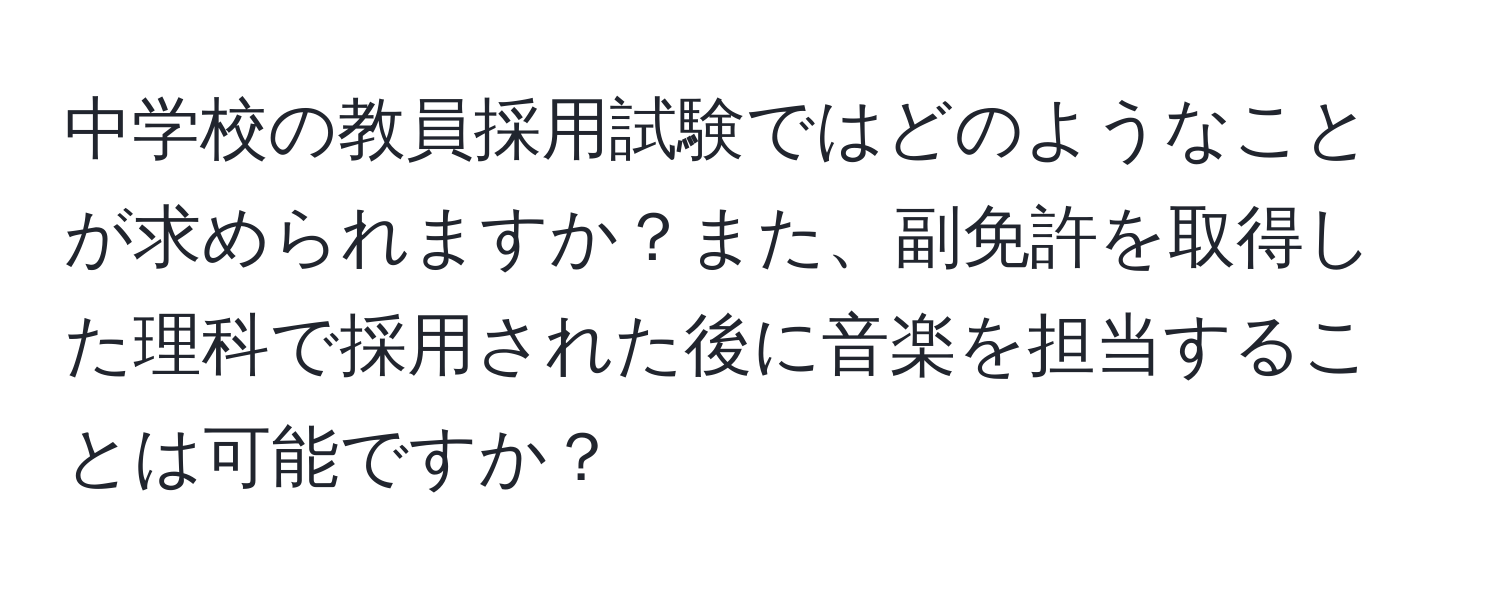 中学校の教員採用試験ではどのようなことが求められますか？また、副免許を取得した理科で採用された後に音楽を担当することは可能ですか？