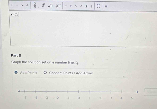 + ÷  □ /□   7 sqrt(□ ) = > () π
x≤ 3
Part B 
Graph the solution set on a number line. 
Add Points Connect Points / Add Arrow