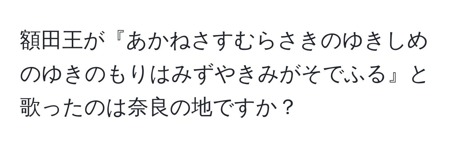 額田王が『あかねさすむらさきのゆきしめのゆきのもりはみずやきみがそでふる』と歌ったのは奈良の地ですか？