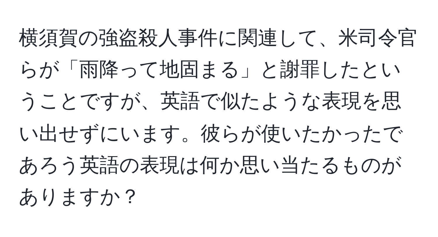 横須賀の強盗殺人事件に関連して、米司令官らが「雨降って地固まる」と謝罪したということですが、英語で似たような表現を思い出せずにいます。彼らが使いたかったであろう英語の表現は何か思い当たるものがありますか？