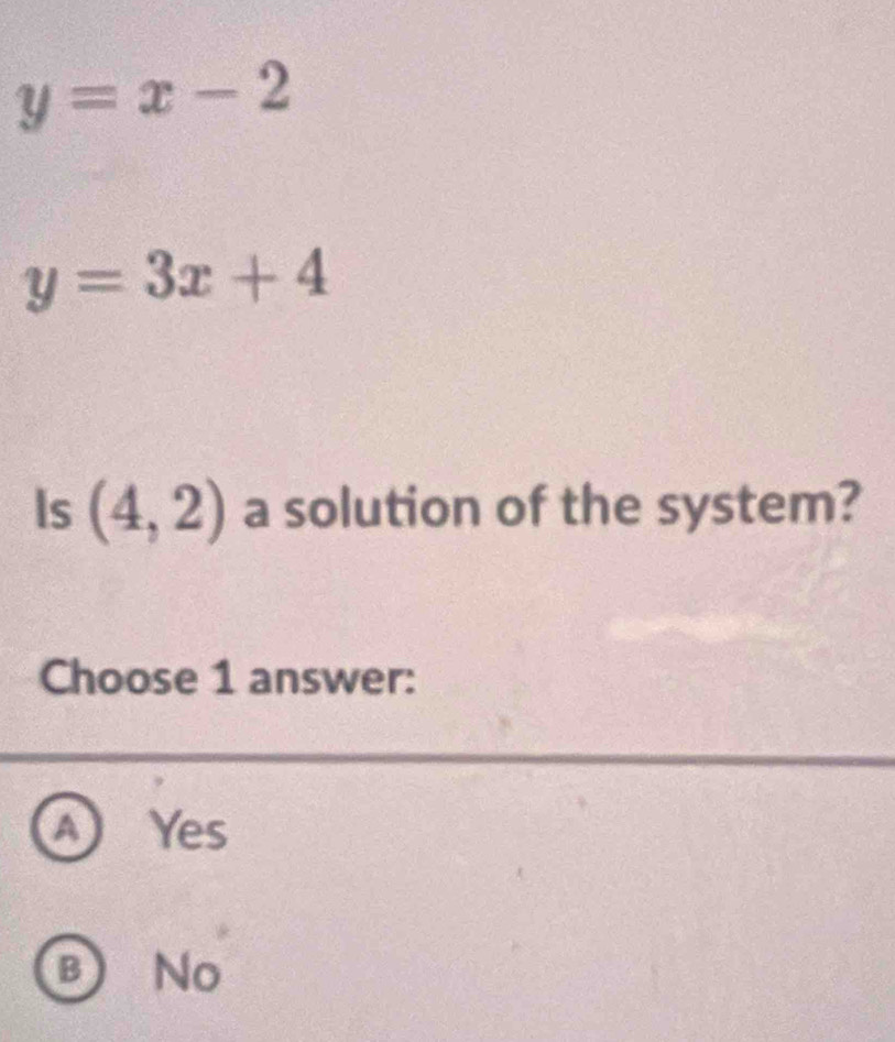 y=x-2
y=3x+4
Is (4,2) a solution of the system?
Choose 1 answer:
A Yes
B No