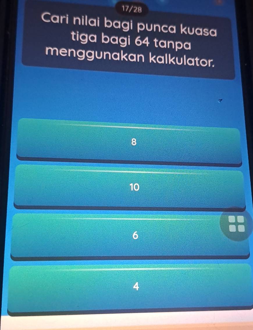 17/28
Cari nilai bagi punca kuasa
tiga bagi 64 tanpa
menggunakan kalkulator.
8
10
6
4