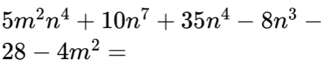 5m^2n^4+10n^7+35n^4-8n^3-
28-4m^2=