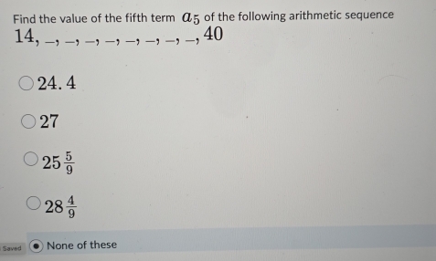 Find the value of the fifth term a_5 of the following arithmetic sequence
14, _ ,_ ,_ -, 40
24.4
27
25 5/9 
28 4/9 
Saved None of these