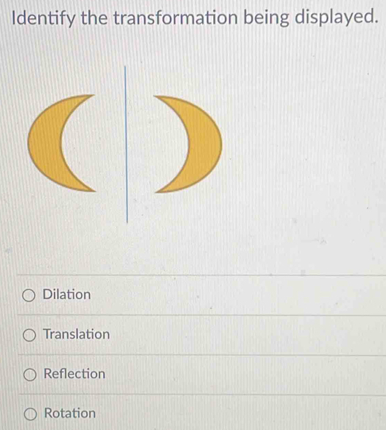 Identify the transformation being displayed.
Dilation
Translation
Reflection
Rotation