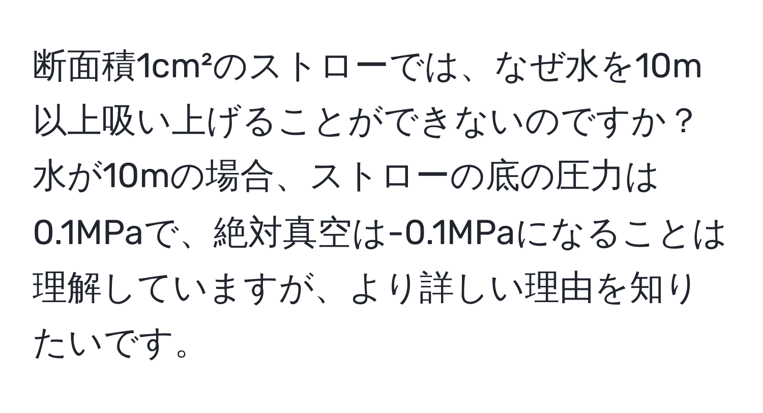 断面積1cm²のストローでは、なぜ水を10m以上吸い上げることができないのですか？水が10mの場合、ストローの底の圧力は0.1MPaで、絶対真空は-0.1MPaになることは理解していますが、より詳しい理由を知りたいです。