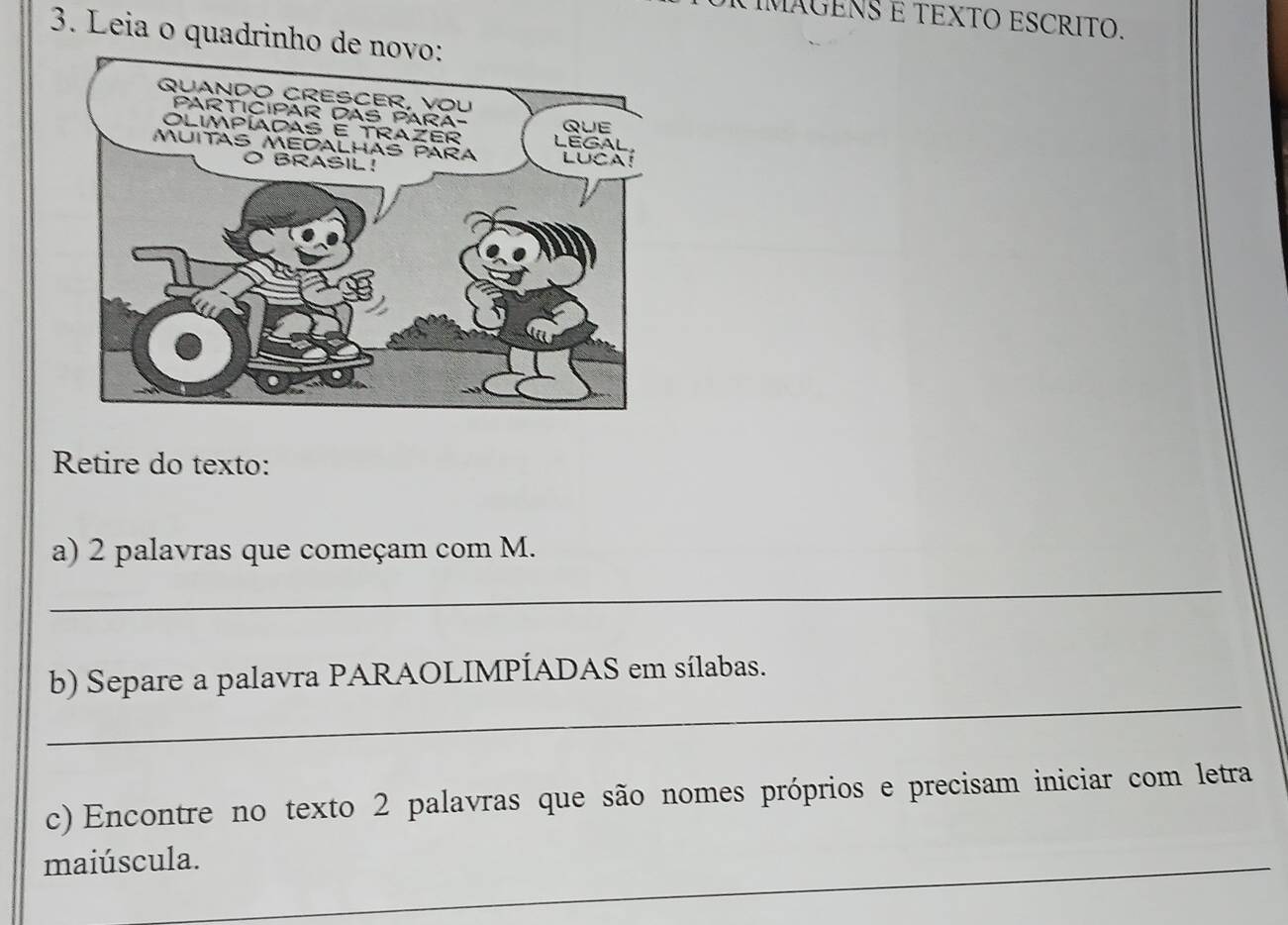 IMAGENS É TEXTO ESCRITO. 
3. Leia o quadrinho de no 
Retire do texto: 
a) 2 palavras que começam com M. 
_ 
_ 
b) Separe a palavra PARAOLIMPÍADAS em sílabas. 
c) Encontre no texto 2 palavras que são nomes próprios e precisam iniciar com letra 
maiúscula. 
_