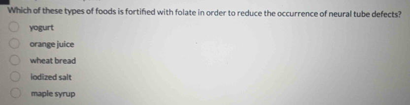 Which of these types of foods is fortified with folate in order to reduce the occurrence of neural tube defects?
yogurt
orange juice
wheat bread
iodized salt
maple syrup