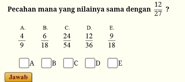 Pecahan mana yang nilainya sama dengan  12/27  ?
A. B. C. D. E.
 4/9   6/18   24/54   12/36   9/18 
□ A □ B wedge C □ D □ □ E
Jawab