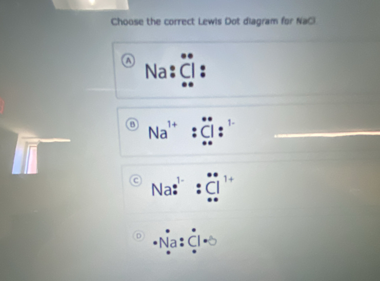 Choose the correct Lewis Dot diagram for NaCl
a Na:ⓠ:
Na'
C 1 1+
Na
D Na Cl