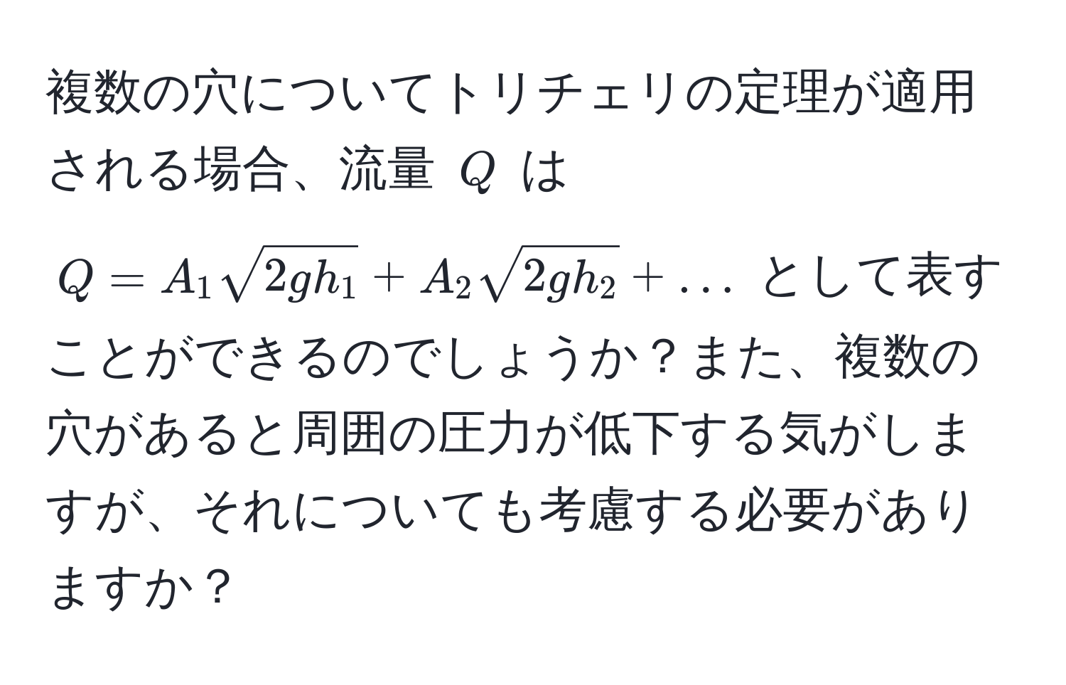 複数の穴についてトリチェリの定理が適用される場合、流量 $Q$ は $Q = A_1 sqrt(2gh_1) + A_2 sqrt(2gh_2) + ...$ として表すことができるのでしょうか？また、複数の穴があると周囲の圧力が低下する気がしますが、それについても考慮する必要がありますか？