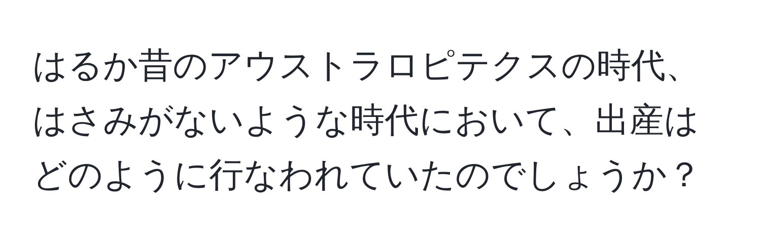 はるか昔のアウストラロピテクスの時代、はさみがないような時代において、出産はどのように行なわれていたのでしょうか？