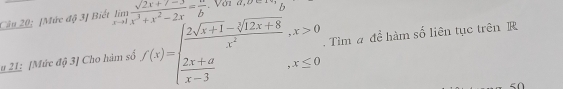 [Mức độ 3] Biết limlimits _xto 1 (sqrt(2x+7-3))/x^3+x^2-2x = w/b  b
# 21: [Mức độ 3] Cho hàm số f(x)=beginarrayl  (2sqrt(x+1)-sqrt[3](12x+8))/x^2 ,x>0  (2x+d)/x-3 ,x≤ 0endarray.. Tìm a để hàm số liên tục trên R