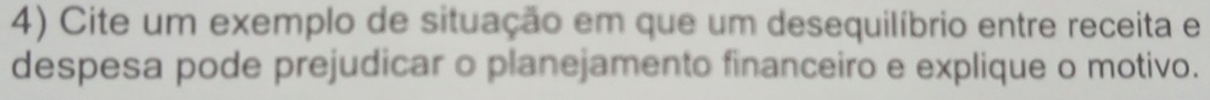 Cite um exemplo de situação em que um desequilíbrio entre receita e 
despesa pode prejudicar o planejamento financeiro e explique o motivo.