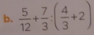  5/12 + 7/3 :( 4/3 +2)