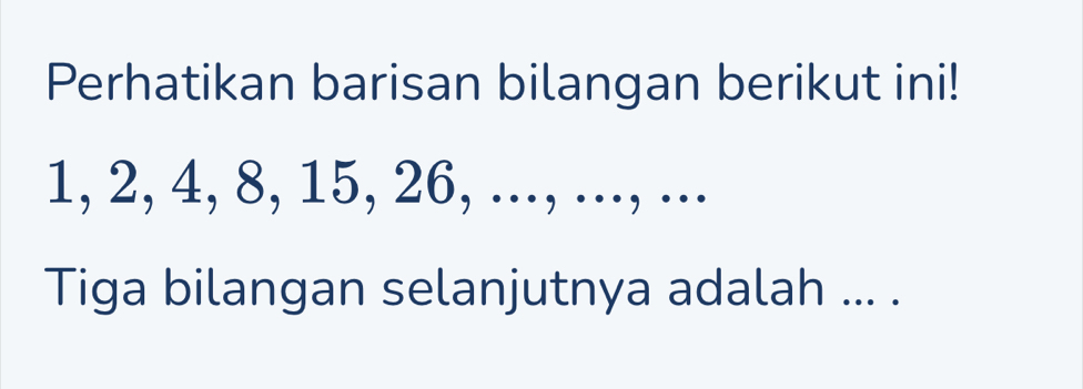 Perhatikan barisan bilangan berikut ini!
1, 2, 4, 8, 15, 26, ..., ..., ... 
Tiga bilangan selanjutnya adalah ... .