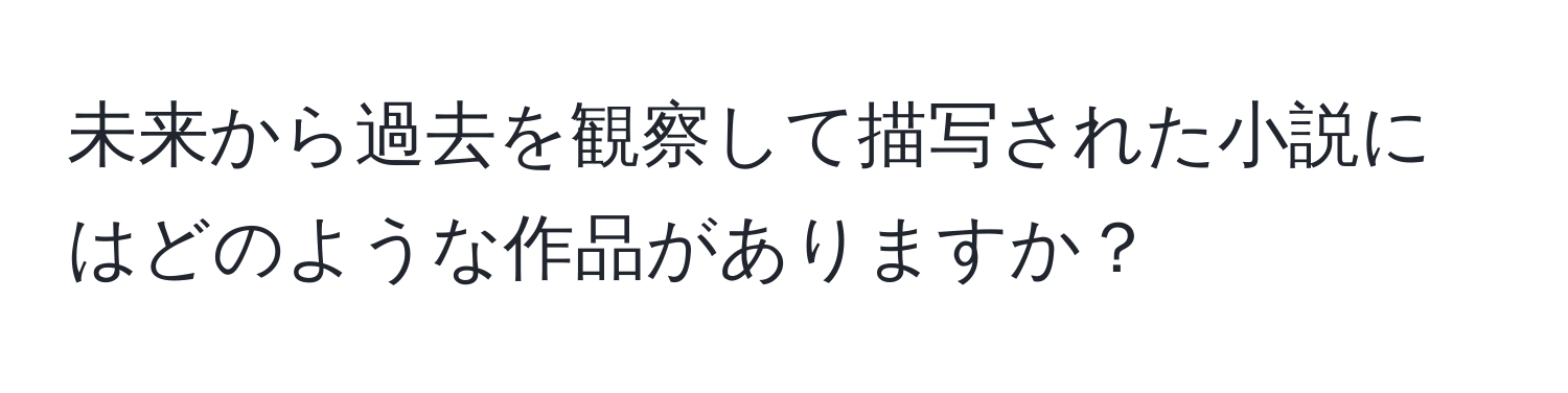 未来から過去を観察して描写された小説にはどのような作品がありますか？