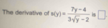 The derivative of s(y)= (7y-4)/3sqrt(y)-2  is □ .