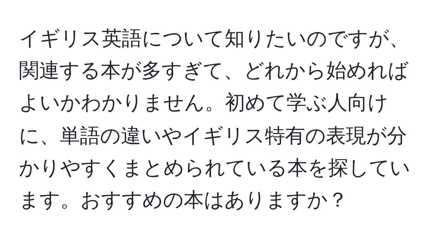 イギリス英語について知りたいのですが、関連する本が多すぎて、どれから始めればよいかわかりません。初めて学ぶ人向けに、単語の違いやイギリス特有の表現が分かりやすくまとめられている本を探しています。おすすめの本はありますか？