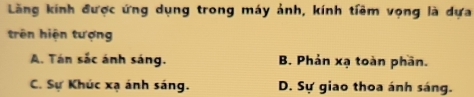 Lãng kính được ứng dụng trong máy ảnh, kính tiêm vọng là dựa
trên hiện tượng
A. Tán sắc ánh sáng. B. Phản xạ toàn phần.
C. Sự Khúc xạ ánh sáng. D. Sự giao thoa ánh sáng.