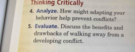 Thinking Critically 
4. Analyze. How might adapting your 
behavior help prevent conflicts? 
5. Evaluate. Discuss the benefits and 
drawbacks of walking away from a 
developing conflict.