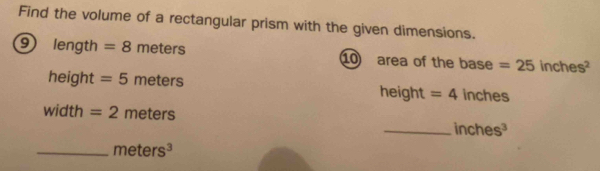 Find the volume of a rectangular prism with the given dimensions.
9 length =8meters 10 area of the base =25inches^2
height =5meters inches
heig if =4
b width =2meters
_ inches^3
_ meters^3