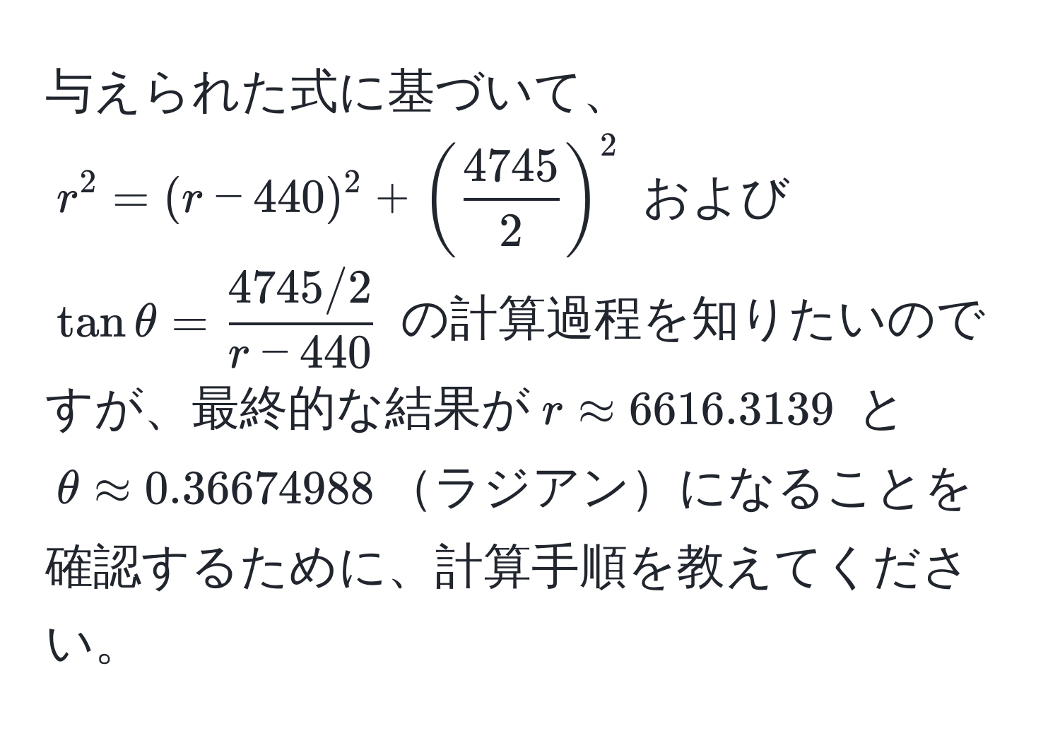 与えられた式に基づいて、$r^(2 = (r - 440)^2 + (frac4745)2)^2$ および $tan θ =  (4745/2)/r - 440 $ の計算過程を知りたいのですが、最終的な結果が$r approx 6616.3139$ と $θ approx 0.36674988$ラジアンになることを確認するために、計算手順を教えてください。