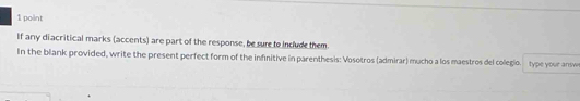 If any diacritical marks (accents) are part of the response, be sure to include them. 
In the blank provided, write the present perfect form of the infinitive in parenthesis: Vosotros (admirar) mucho a los maestros del colegio. type your answ