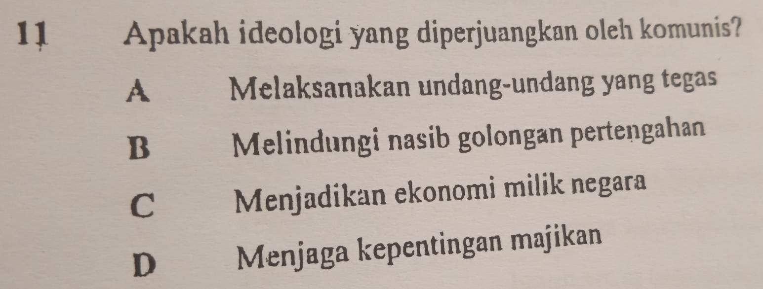 Apakah ideologi yang diperjuangkan oleh komunis?
A
Melaksanakan undang-undang yang tegas
B
Melindungi nasib golongan pertengahan
C
Menjadikan ekonomi milik negara
D€£ Menjaga kepentingan majikan