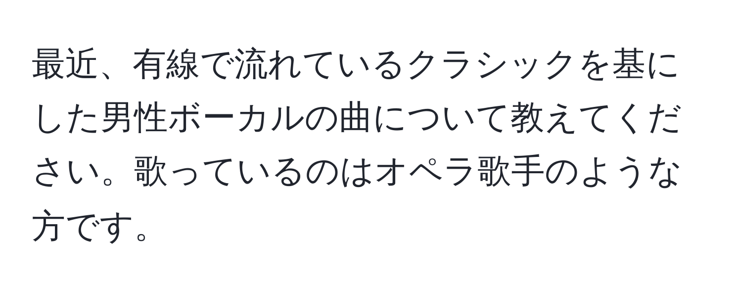 最近、有線で流れているクラシックを基にした男性ボーカルの曲について教えてください。歌っているのはオペラ歌手のような方です。