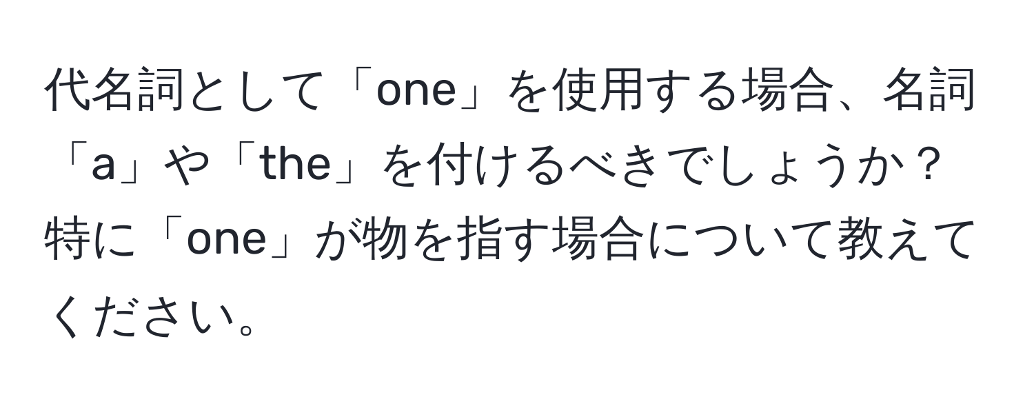 代名詞として「one」を使用する場合、名詞「a」や「the」を付けるべきでしょうか？特に「one」が物を指す場合について教えてください。