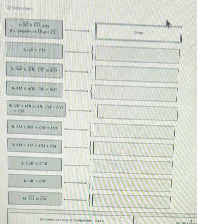m; tor
sqrt(AB) overline CD ~ 1 s 
the mudpeird of overline AB overline CD. Gilven 

_ A. AB=CD
' 
_ overline AM≌ overline MR, overline CM=overline MO
A. AM=MB.CM=MD _ 
_ 
n. AM+MB=AB; CM+MD
=CD
f 
(. AM+MB=CM+MD _ 
7 AM+AM=CM+CM _ 
4 
r 
θ. 2AM=2CM _ 
_ D. AM=CM
w.overline AM≌ overline CM _ 
. 
Defnition of congruent segments (1st use)