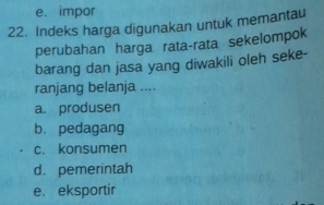 e. impor
22. Indeks harga digunakan untuk memantau
perubahan harga rata-rata sekelompok
barang dan jasa yang diwakili oleh seke-
ranjang belanja ....
a. produsen
b. pedagang
c. konsumen
d. pemerintah
e. eksportir