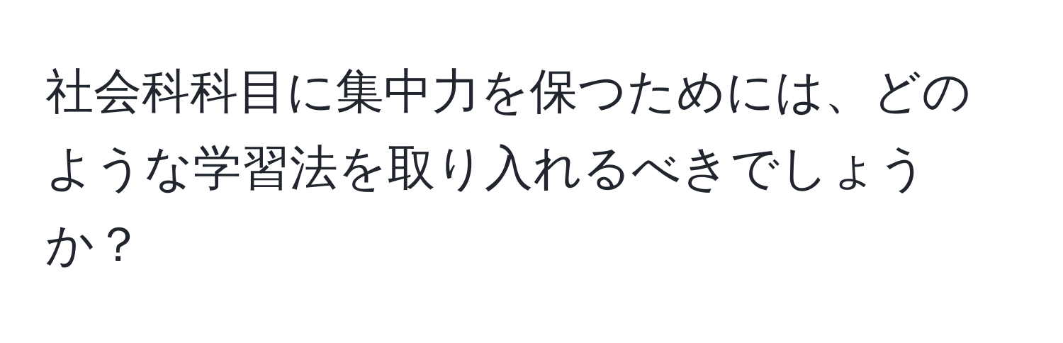 社会科科目に集中力を保つためには、どのような学習法を取り入れるべきでしょうか？