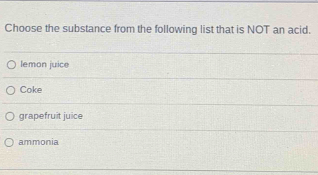 Choose the substance from the following list that is NOT an acid.
lemon juice
Coke
grapefruit juice
ammonia